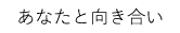 あなたと向き合い